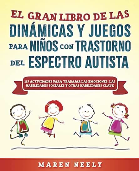 El Gran Libro de las Dinámicas Y Juegos para Niños con Trastorno del Espectro Autista. 115 Actividades para Trabajar las Emociones, las Habilidades Sociales y Otras Habilidades Sociales Clave El Gran Libro de las Dinámicas Y Juegos para Niños con Trastorno del Espectro Autista. 115 Actividades para Trabajar las Emociones, las Habilidades Sociales y Otras Habilidades Sociales Clave