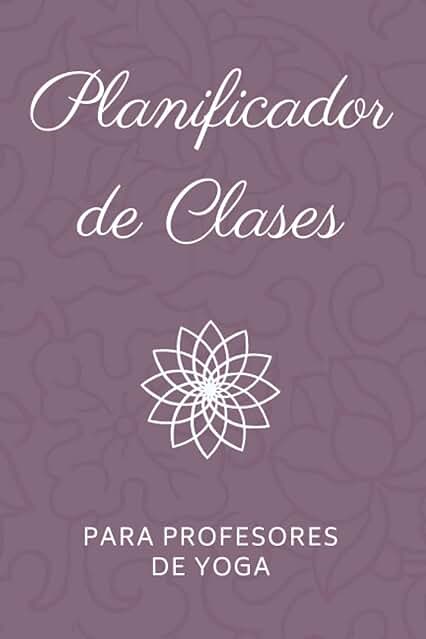 Planificador de Clases para Profesores de Yoga: Cuaderno para Llevar un Registro de las Clases y Planear Secuencias de Posturas de Yoga Planificador de Clases para Profesores de Yoga: Cuaderno para Llevar un Registro de las Clases y Planear Secuencias de Posturas de Yoga
