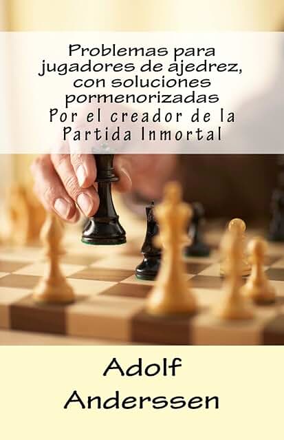 Problemas para Jugadores de Ajedrez, con Soluciones Pormenorizadas: Por el Creador de la Partida Inmortal Problemas para Jugadores de Ajedrez, con Soluciones Pormenorizadas: Por el Creador de la Partida Inmortal