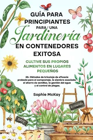 Guía Para Principiantes Para Una Jardinería en Contenedores Exitosa: Más de 25 Métodos de Bricolaje de Eficacia Probada para el Compost, la Siembra ... la Gestión del agua y el Control de Plagas  